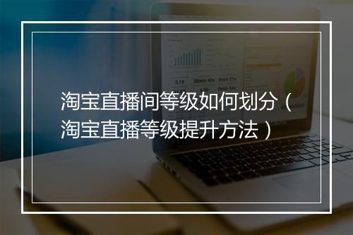 淘宝直播间等级如何划分（淘宝直播等级提升方法）