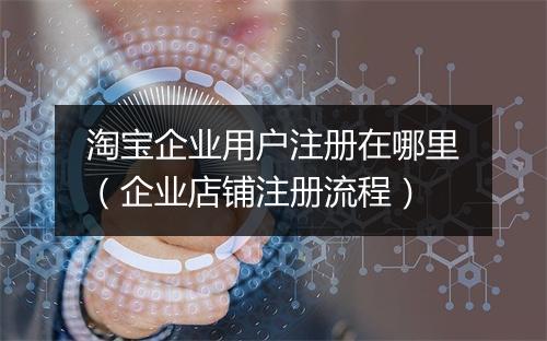 淘宝企业用户注册在哪里（企业店铺注册流程）