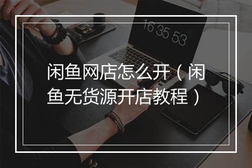闲鱼网店怎么开（闲鱼无货源开店教程）