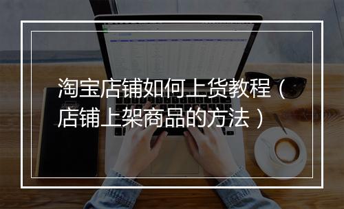 淘宝店铺如何上货教程（店铺上架商品的方法）