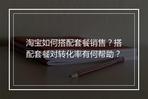 淘宝如何搭配套餐销售？搭配套餐对转化率有何帮助？