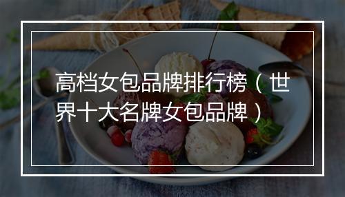 高档女包品牌排行榜（世界十大名牌女包品牌）