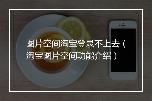 图片空间淘宝登录不上去（淘宝图片空间功能介绍）