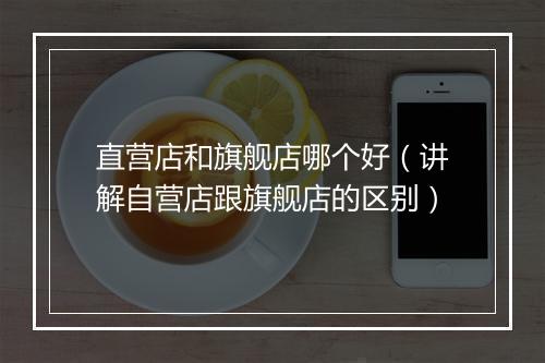 直营店和旗舰店哪个好（讲解自营店跟旗舰店的区别）