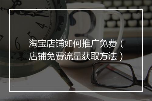 淘宝店铺如何推广免费（店铺免费流量获取方法）