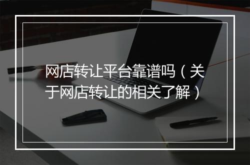 网店转让平台靠谱吗（关于网店转让的相关了解）
