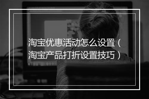 淘宝优惠活动怎么设置（淘宝产品打折设置技巧）