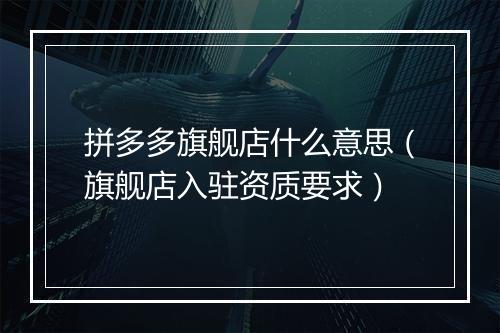 拼多多旗舰店什么意思（旗舰店入驻资质要求）