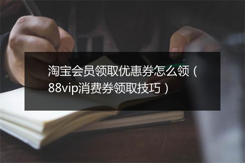 淘宝会员领取优惠券怎么领（88vip消费券领取技巧）