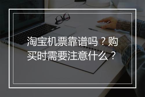 淘宝机票靠谱吗？购买时需要注意什么？