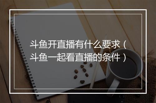 斗鱼开直播有什么要求（斗鱼一起看直播的条件）