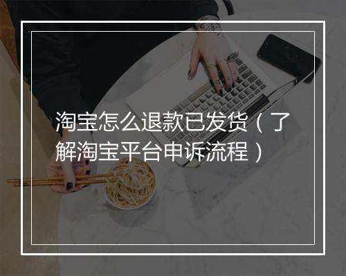 淘宝怎么退款已发货（了解淘宝平台申诉流程）