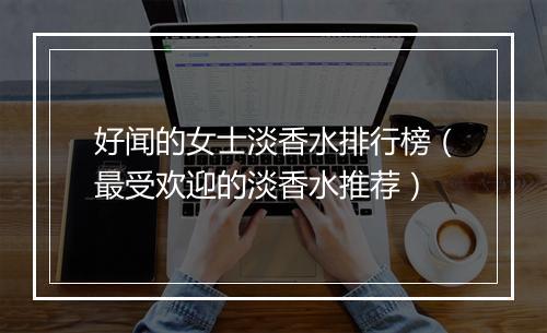好闻的女士淡香水排行榜（最受欢迎的淡香水推荐）