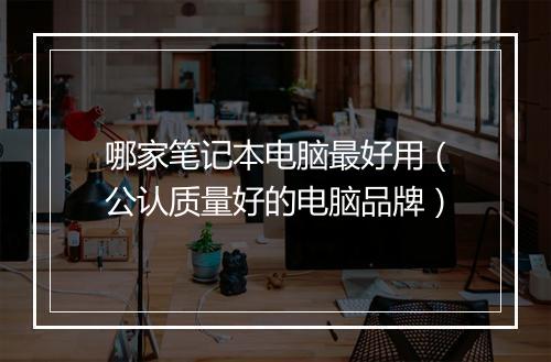 哪家笔记本电脑最好用（公认质量好的电脑品牌）
