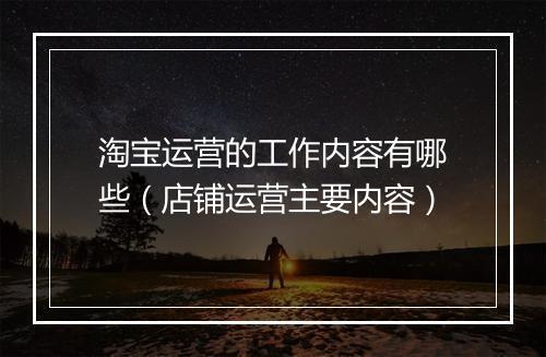 淘宝运营的工作内容有哪些（店铺运营主要内容）