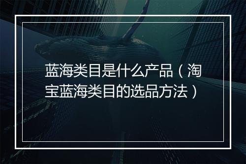 蓝海类目是什么产品（淘宝蓝海类目的选品方法）