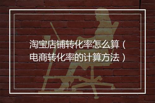 淘宝店铺转化率怎么算（电商转化率的计算方法）