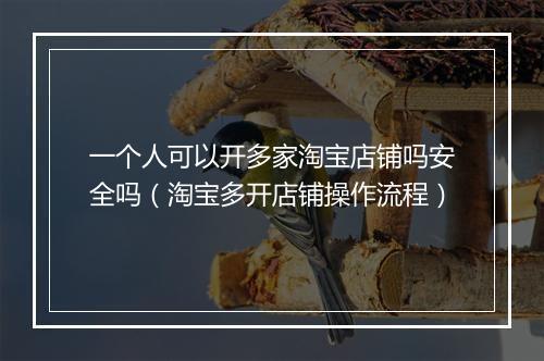 一个人可以开多家淘宝店铺吗安全吗（淘宝多开店铺操作流程）