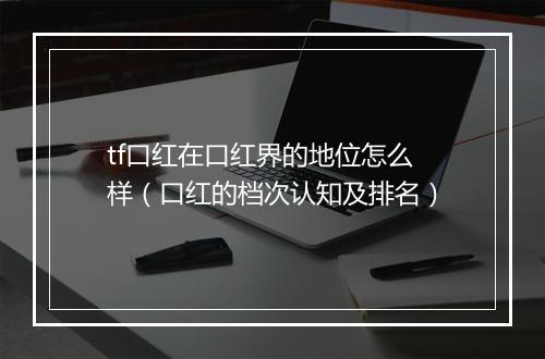 tf口红在口红界的地位怎么样（口红的档次认知及排名）