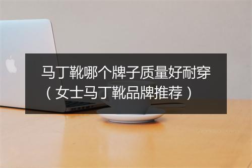 马丁靴哪个牌子质量好耐穿（女士马丁靴品牌推荐）