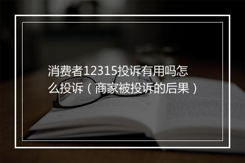 消费者12315投诉有用吗怎么投诉（商家被投诉的后果）