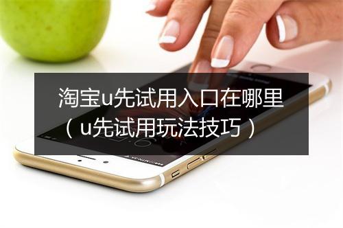 淘宝u先试用入口在哪里（u先试用玩法技巧）