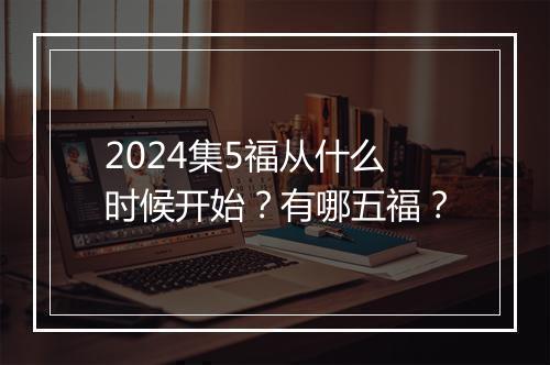 2024集5福从什么时候开始？有哪五福？