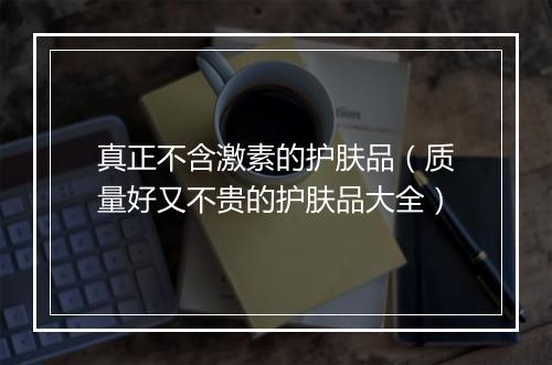 真正不含激素的护肤品（质量好又不贵的护肤品大全）