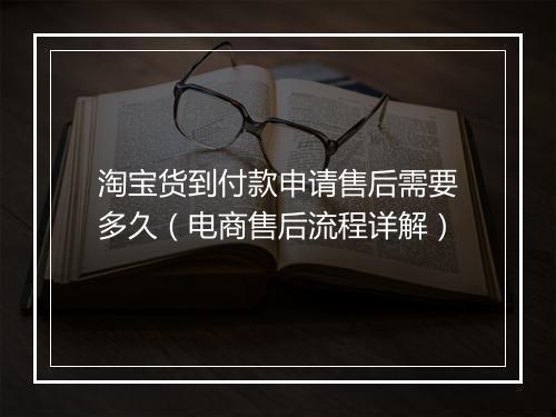 淘宝货到付款申请售后需要多久（电商售后流程详解）