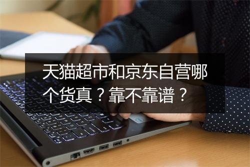 天猫超市和京东自营哪个货真？靠不靠谱？