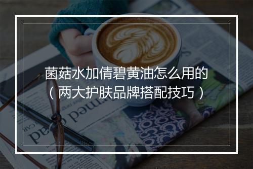 菌菇水加倩碧黄油怎么用的（两大护肤品牌搭配技巧）