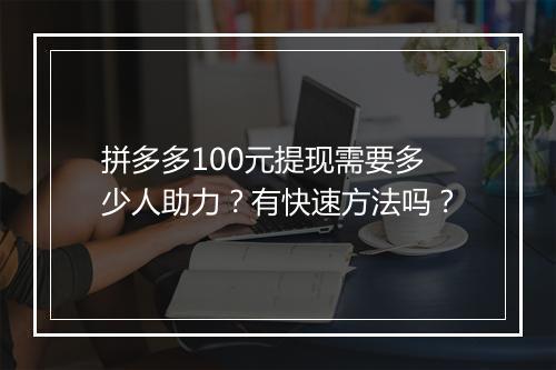 拼多多100元提现需要多少人助力？有快速方法吗？