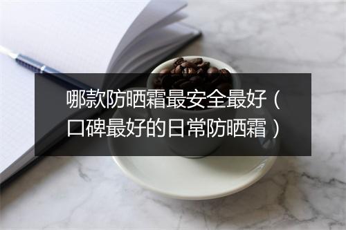 哪款防晒霜最安全最好（口碑最好的日常防晒霜）