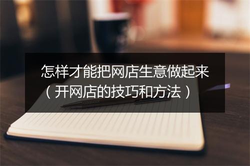 怎样才能把网店生意做起来（开网店的技巧和方法）