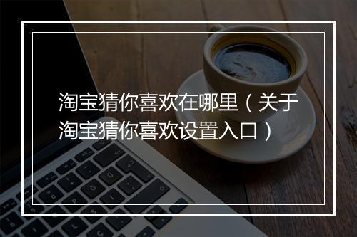 淘宝猜你喜欢在哪里（关于淘宝猜你喜欢设置入口）