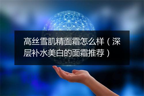 高丝雪肌精面霜怎么样（深层补水美白的面霜推荐）