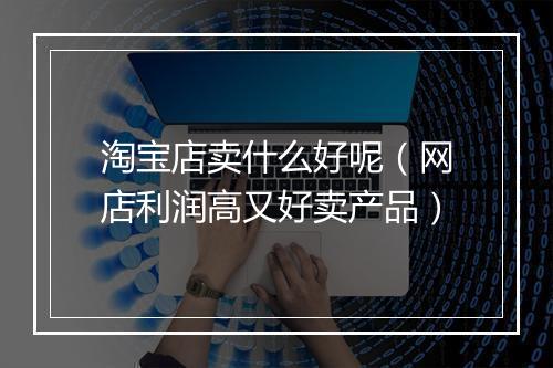 淘宝店卖什么好呢（网店利润高又好卖产品）