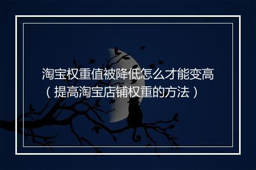 淘宝权重值被降低怎么才能变高（提高淘宝店铺权重的方法）