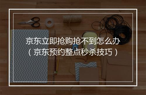 京东立即抢购抢不到怎么办（京东预约整点秒杀技巧）