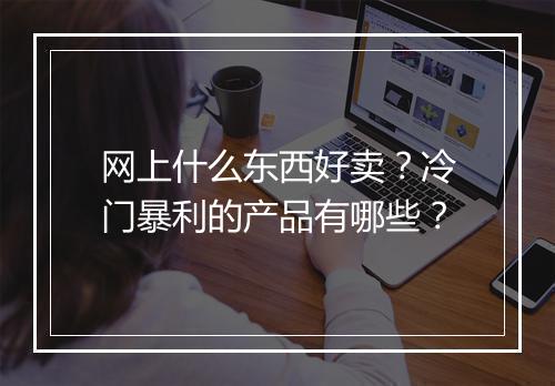 网上什么东西好卖？冷门暴利的产品有哪些？