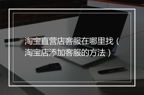 淘宝直营店客服在哪里找（淘宝店添加客服的方法）