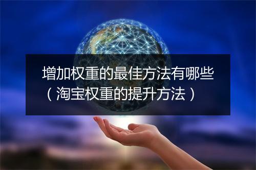 增加权重的最佳方法有哪些（淘宝权重的提升方法）