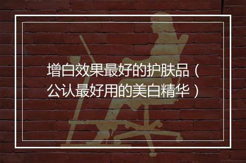 增白效果最好的护肤品（公认最好用的美白精华）