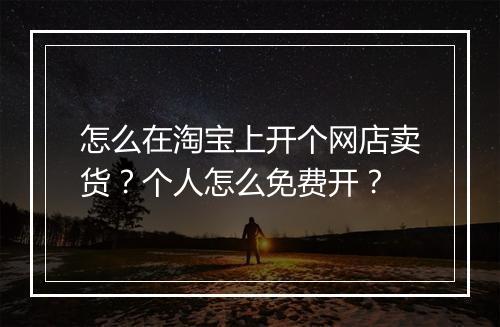 怎么在淘宝上开个网店卖货？个人怎么免费开？