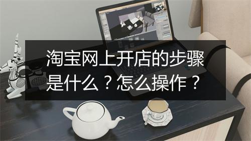 淘宝网上开店的步骤是什么？怎么操作？