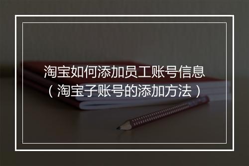 淘宝如何添加员工账号信息（淘宝子账号的添加方法）