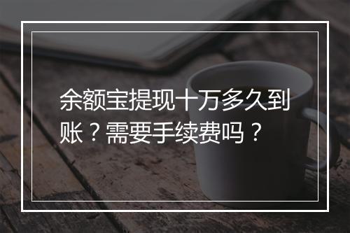 余额宝提现十万多久到账？需要手续费吗？