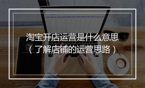 淘宝开店运营是什么意思（了解店铺的运营思路）