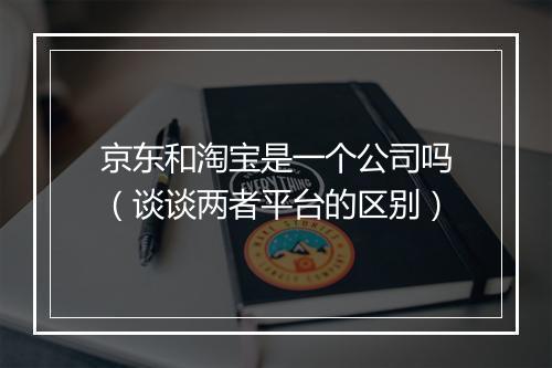 京东和淘宝是一个公司吗（谈谈两者平台的区别）
