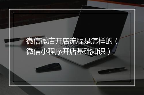 微信微店开店流程是怎样的（微信小程序开店基础知识）